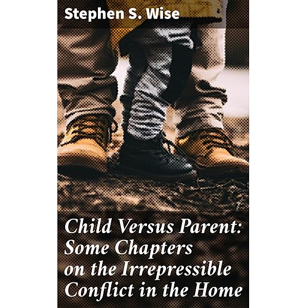 Child Versus Parent: Some Chapters on the Irrepressible Conflict in the Home, Stephen S. Wise