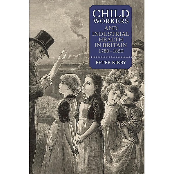 Child Workers and Industrial Health in Britain, 1780-1850 / People, Markets, Goods: Economies and Societies in History Bd.2, Peter Kirby
