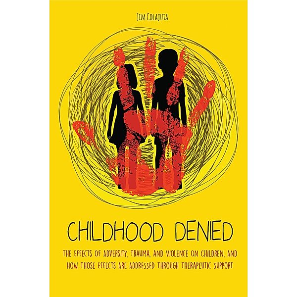 Childhood Denied The Effects Of Adversity, Trauma, and Violence On Children, And How Those Effects Are Addressed Through Therapeutic  Support, Jim Colajuta