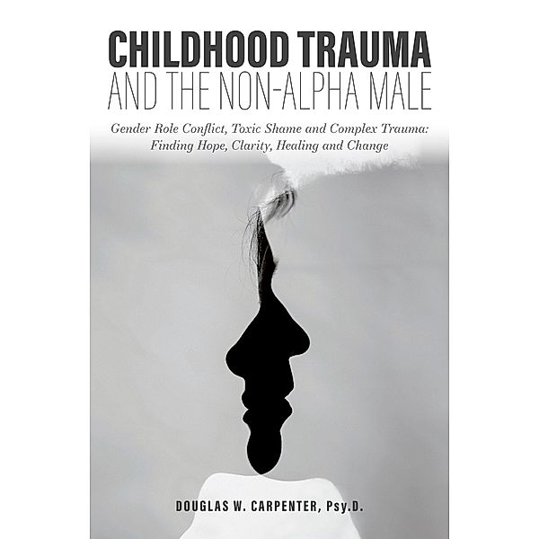 Childhood Trauma and the Non-Alpha Male - Gender Role Conflict, Toxic Shame, and Complex Trauma: Finding Hope, Clarity, Healing, and Change, Douglas Carpenter
