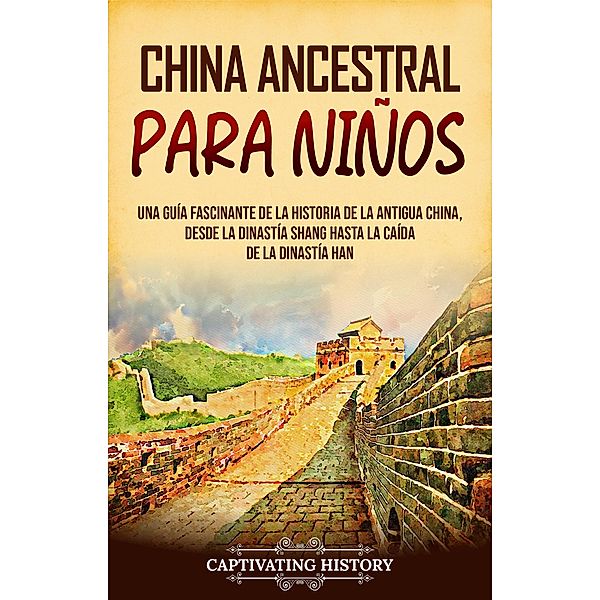 China ancestral para niños: Una guía fascinante de la historia de la antigua China, desde la dinastía Shang hasta la caída de la dinastía Han, Captivating History