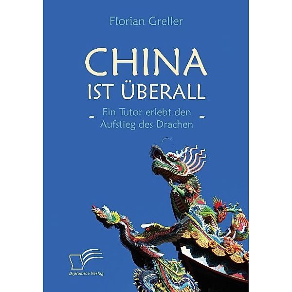China ist überall - Ein Tutor erlebt den Aufstieg des Drachen; ., Florian Greller