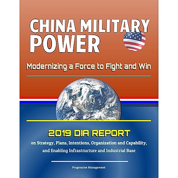 China Military Power: Modernizing a Force to Fight and Win - 2019 DIA Report on Strategy, Plans, Intentions, Organization and Capability, and Enabling Infrastructure and Industrial Base / Progressive Management, Progressive Management