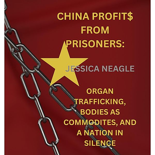 China Profit$ From Prisoners: Organ Trafficking, Bodies As Commodities, And A Bloody Nation In Silence, Jessica Neagle