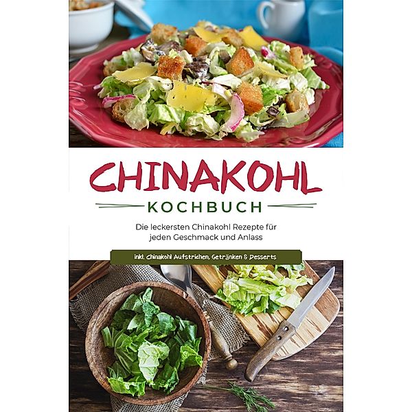 Chinakohl Kochbuch: Die leckersten Chinakohl Rezepte für jeden Geschmack und Anlass - inkl. Chinakohl Aufstrichen, Getränken & Desserts, Karola Fischer