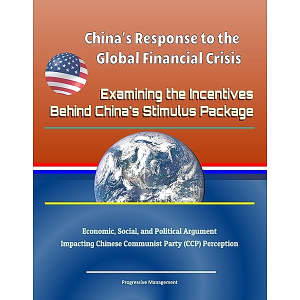 China's Response to the Global Financial Crisis: Examining the Incentives Behind China's Stimulus Package - Economic, Social, and Political Argument Impacting Chinese Communist Party (CCP) Perception, Progressive Management