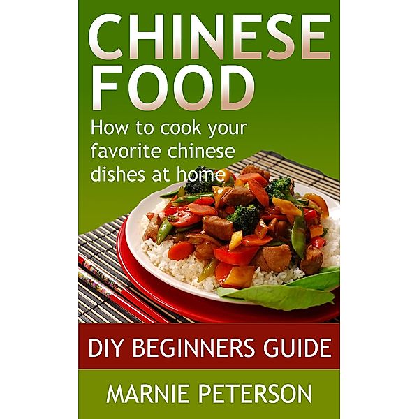 Chinese Food: How to Cook Your Favorite Chinese Dishes At Home, Marnie Peterson