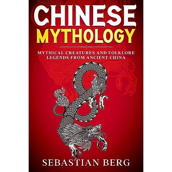 Chinese Mythology: Mythical Creatures and Folklore Legends from Ancient China, Sebastian Berg