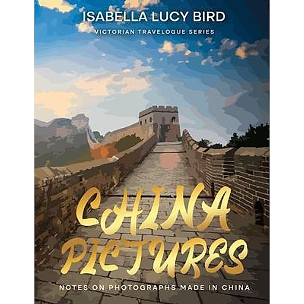 Chinese Pictures: Notes on Photographs Made in China: Notes on Photographs Made in China / Victorian Travelogue Series, Isabella Lucy Bird