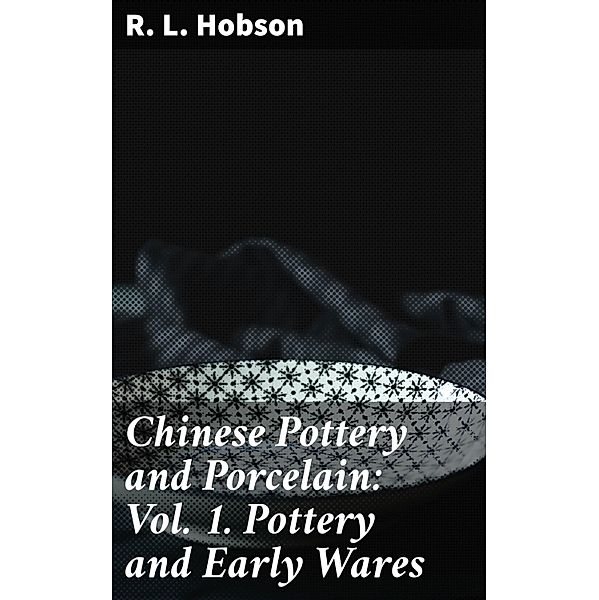 Chinese Pottery and Porcelain: Vol. 1. Pottery and Early Wares, R. L. Hobson
