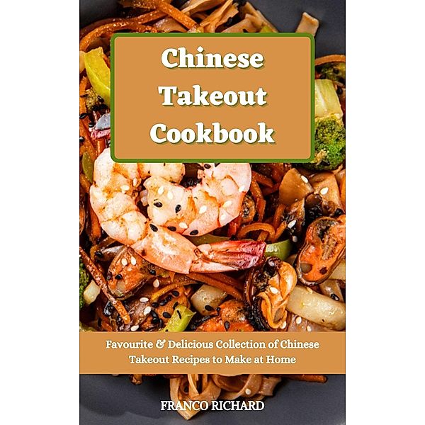 Chinese Takeout Cookbook : Favourite & Delicious Collection of Chinese Takeout Recipes to Make at Home, Franco Richard