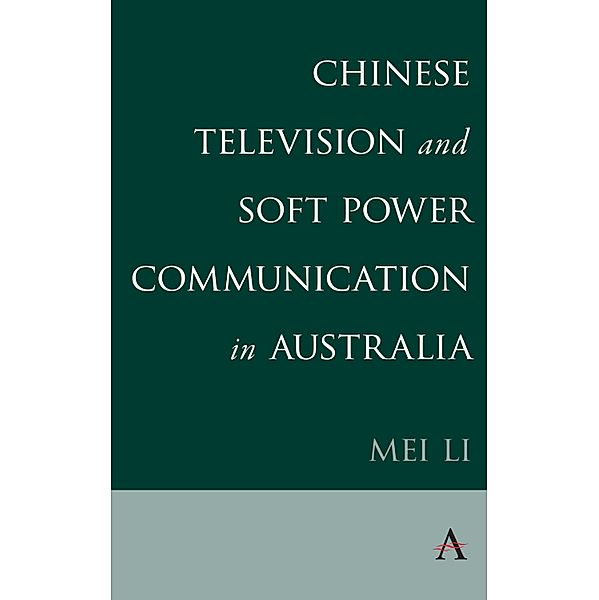 Chinese Television and Soft Power Communication in Australia / Anthem Studies in Soft Power and Public Diplomacy, Mei Li