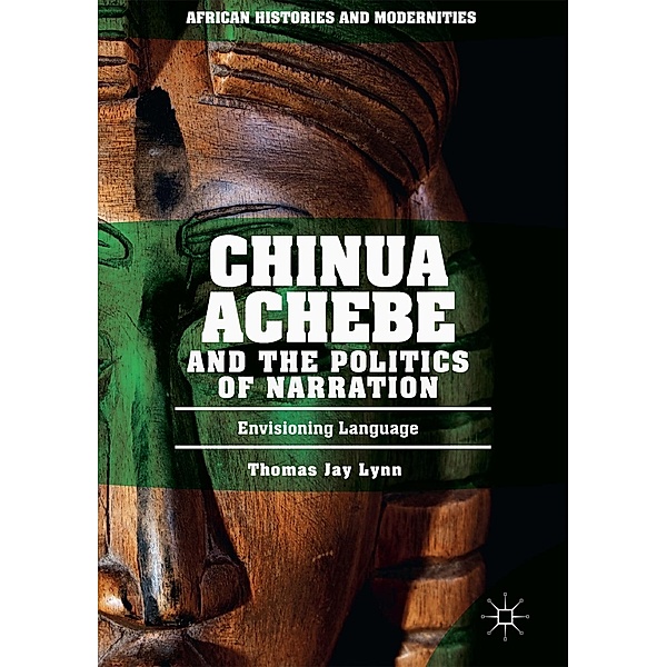 Chinua Achebe and the Politics of Narration / African Histories and Modernities, Thomas Jay Lynn