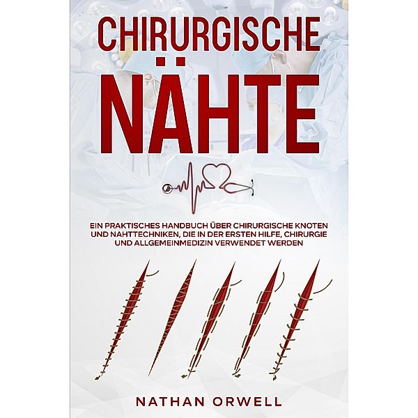 Chirurgische Nähte: Ein praktisches Handbuch über chirurgische Knoten und Nahttechniken, die in der Notaufnahme, der Chirurgie und der Allgemeinmedizin verwendet werden, Nathan Orwell