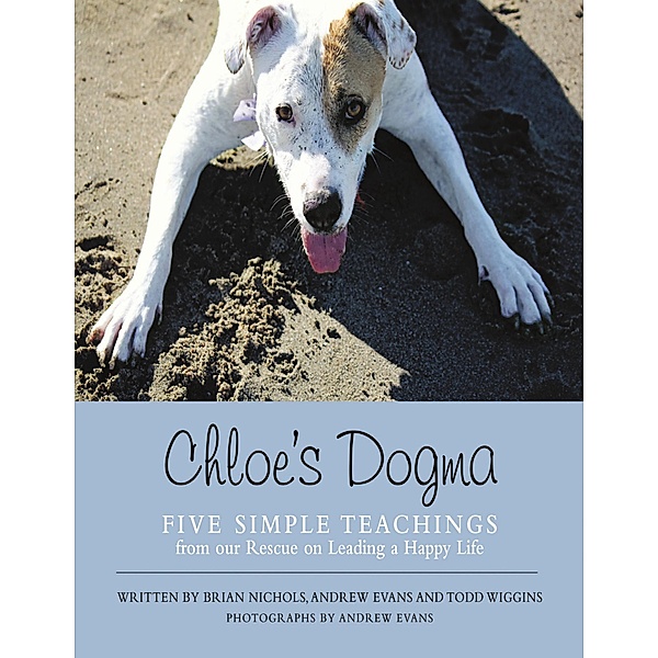 Chloe's Dogma: Five Simple Teachings from Our Rescue On Leading a Happy Life, Brian Nichols, Todd Wiggins, Andrew Evans