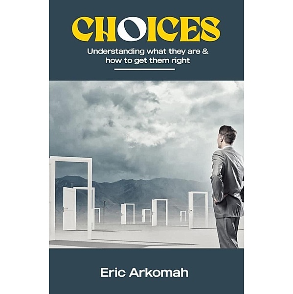 Choices - Understanding What They Are & How To Get Them Right, Eric Arkomah