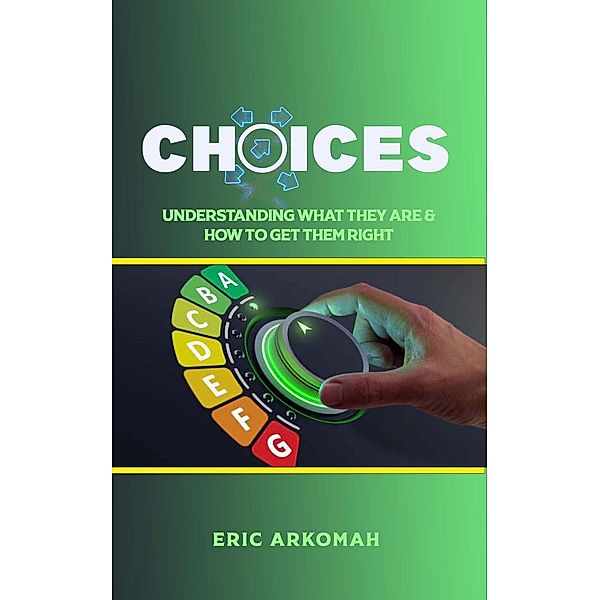 Choices - Understanding What They Are & How To Get Them Right, Eric Arkomah