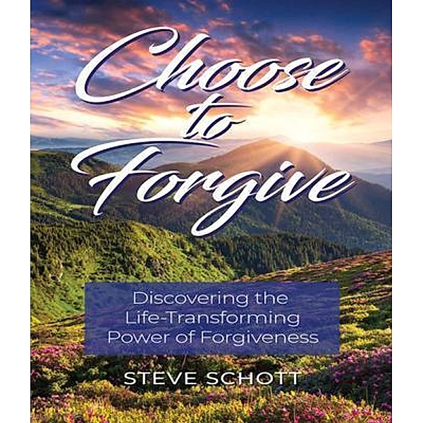Choose to Forgive: Discovering the Life-Transforming Power of Forgiveness / Steve Schott, Steve Schott