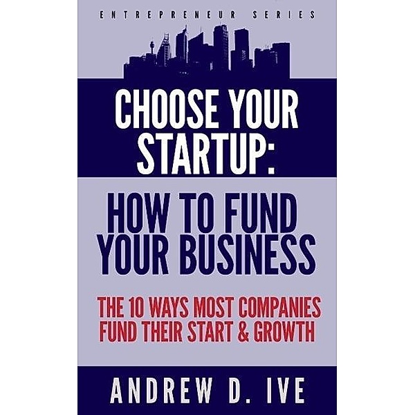 Choose Your Startup: How to Fund Your Business (Entrepreneur Series, #1), Andrew D. Ive