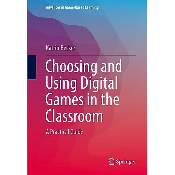 Choosing and Using Digital Games in the Classroom / Advances in Game-Based Learning, Katrin Becker