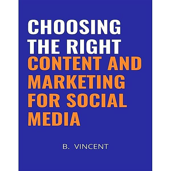 Choosing the Right Content and Marketing for Social Media, B. Vincent