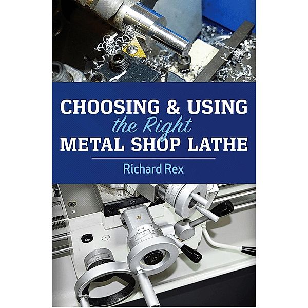 Choosing & Using the Right Metal Shop Lathe, Richard Rex