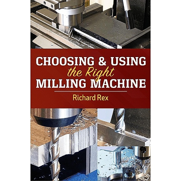 Choosing & Using the Right Milling Machine, Richard Rex