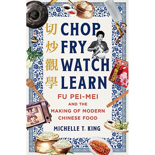 Chop Fry Watch Learn: Fu Pei-mei and the Making of Modern Chinese Food, Michelle T. King