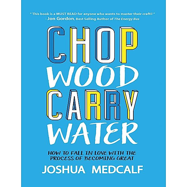 Chop Wood Carry Water: How to Fall In Love With the Process of Becoming Great, Joshua Medcalf