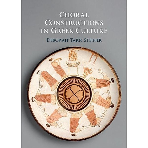 Choral Constructions in Greek Culture, Deborah Tarn Steiner