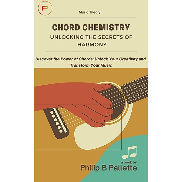 Chord Chemistry: Unlocking the Secrets of Harmony (Music Theory, #1) / Music Theory, Philip B Pallette
