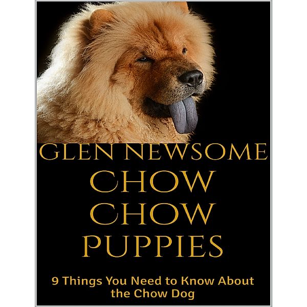 Chow Chow Puppies:  9 Things You Need to Know About the Chow Dog, Glen Newsome