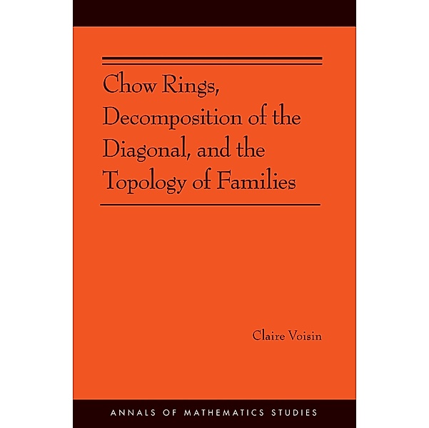 Chow Rings, Decomposition of the Diagonal, and the Topology of Families (AM-187) / Annals of Mathematics Studies, Claire Voisin
