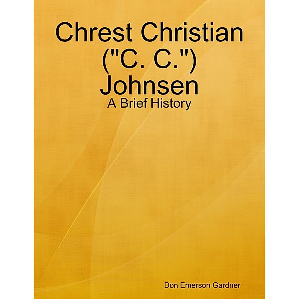 Chrest Christian (C. C.) Johnsen - A Brief History, Don Emerson Gardner