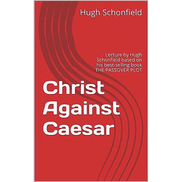 Christ Against Caesar - A Lecture Based on the Passover Plot, Hugh J. Schonfield
