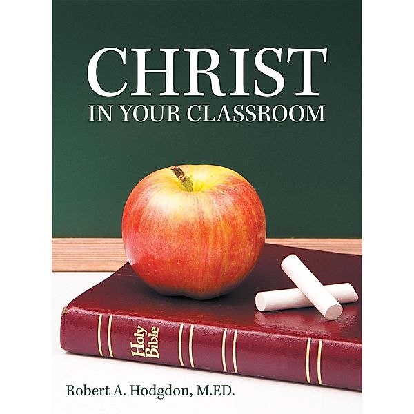 Christ in Your Classroom, Robert A. Hodgdon M. ED.