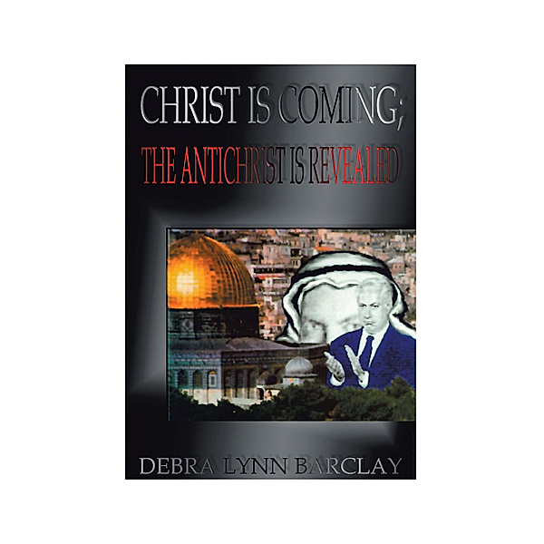 Christ Is Coming; the Antichrist Is Revealed, Debra Lynn Barclay