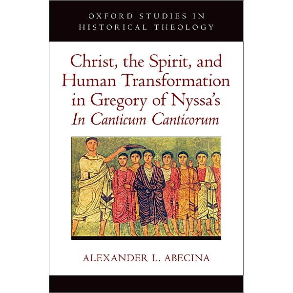 Christ, the Spirit, and Human Transformation in Gregory of Nyssa's In Canticum Canticorum, Alexander L. Abecina