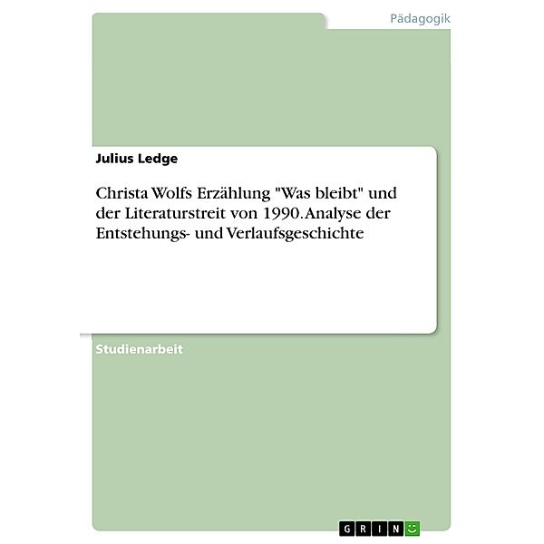 Christa Wolfs Erzählung Was bleibt und der Literaturstreit von 1990. Analyse der Entstehungs- und Verlaufsgeschichte, Julius Ledge