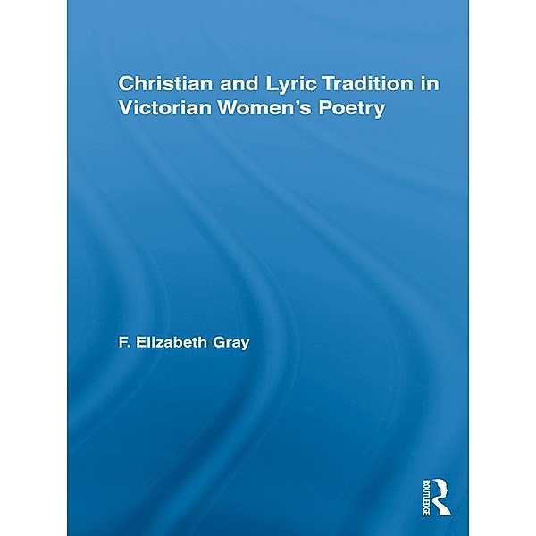 Christian and Lyric Tradition in Victorian Women's Poetry / Routledge Studies in Nineteenth Century Literature, F. Elizabeth Gray