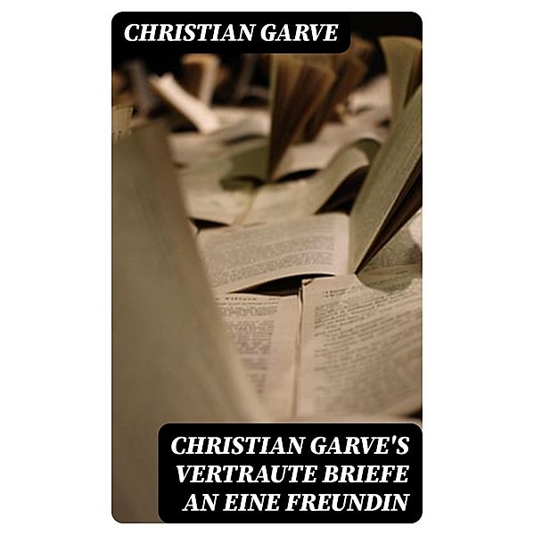 Christian Garve's Vertraute Briefe an eine Freundin, Christian Garve