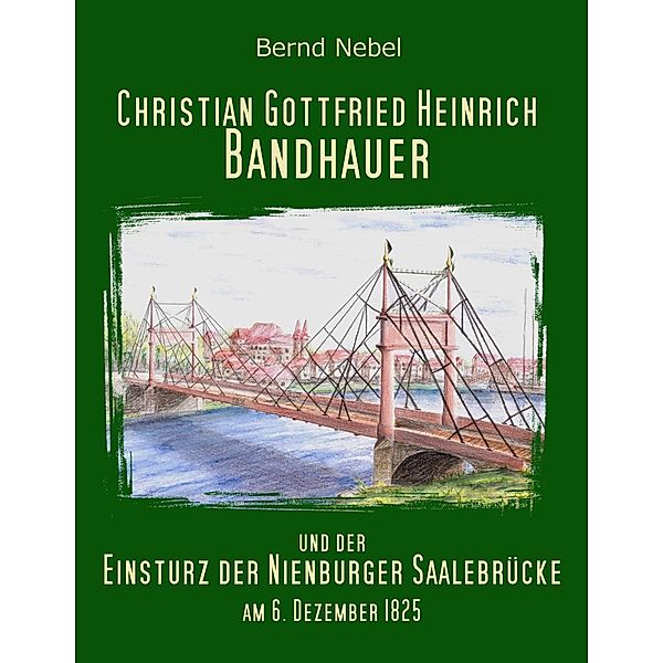 Christian Gottfried Heinrich Bandhauer und der Einsturz der Nienburger Saalebrücke, Bernd Nebel