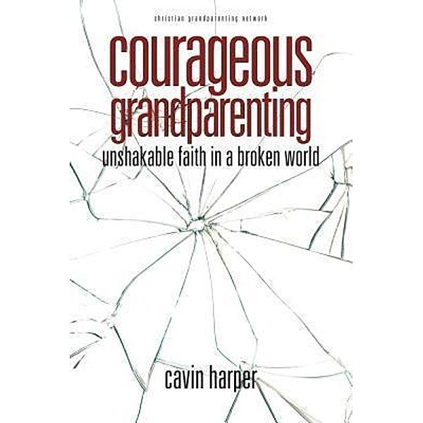 Christian Grandparenting Network: Courageous Grandparenting, Cavin T Harper