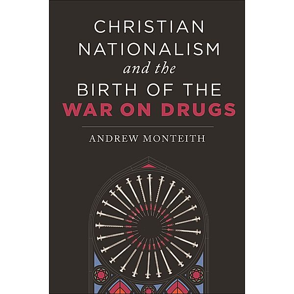 Christian Nationalism and the Birth of the War on Drugs, Andrew Monteith