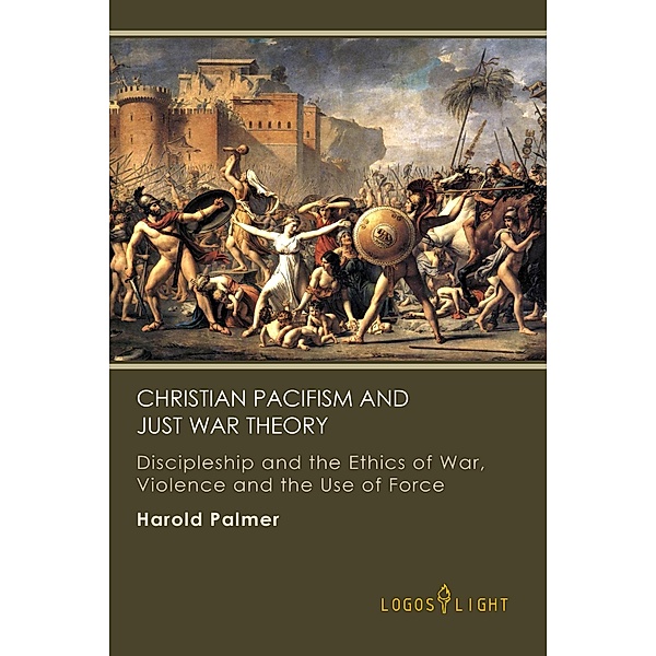 Christian Pacifism and Just War Theory: Discipleship and the Ethics of War, Violence and the Use of Force (Religious Studies, #2) / Religious Studies, Harold Palmer