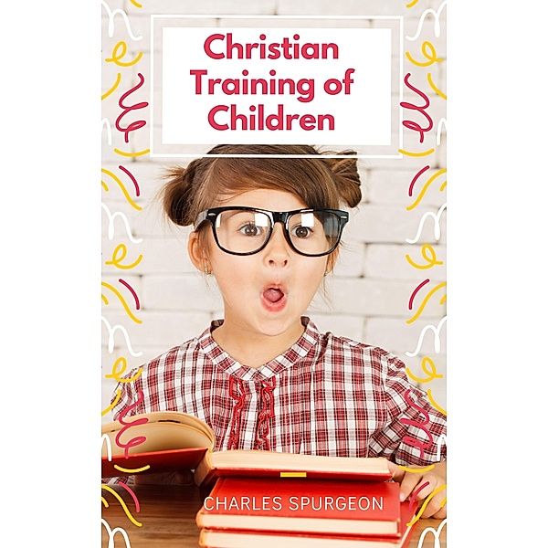 Christian Training of Children - A Book for Parents and Teachers, Charles Spurgeon