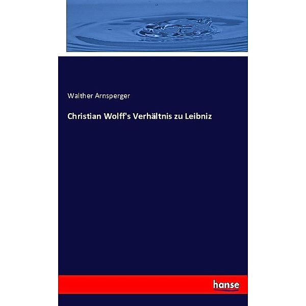 Christian Wolff's Verhältnis zu Leibniz, Walther Arnsperger
