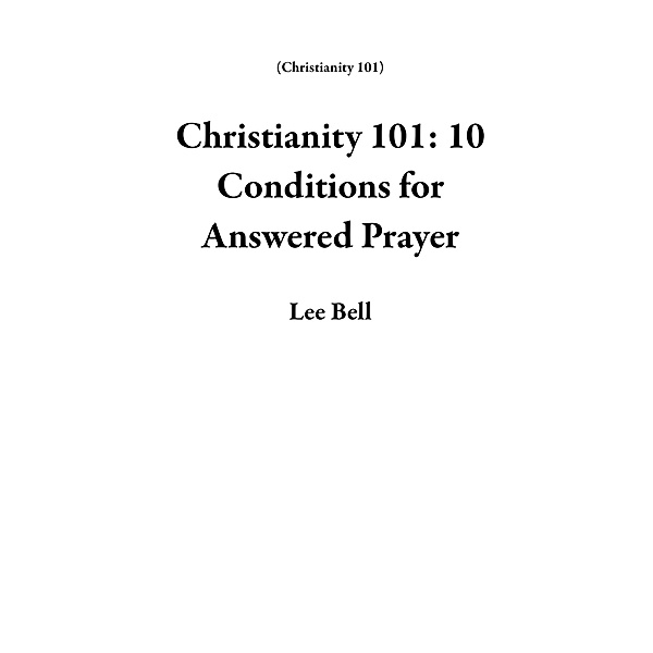 Christianity 101: 10 Conditions for Answered Prayer / Christianity 101, Lee Bell