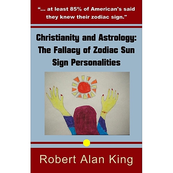 Christianity and Astrology: The Fallacy of Zodiac Sun Sign Personalities, Robert Alan King