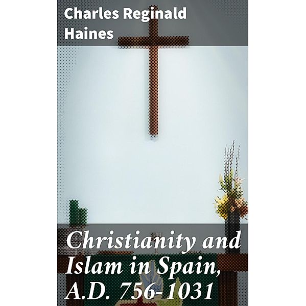 Christianity and Islam in Spain, A.D. 756-1031, Charles Reginald Haines